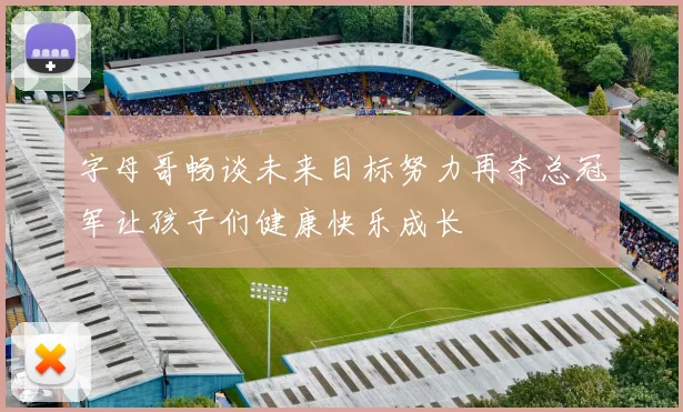 字母哥畅谈未来目标努力再夺总冠军让孩子们健康快乐成长