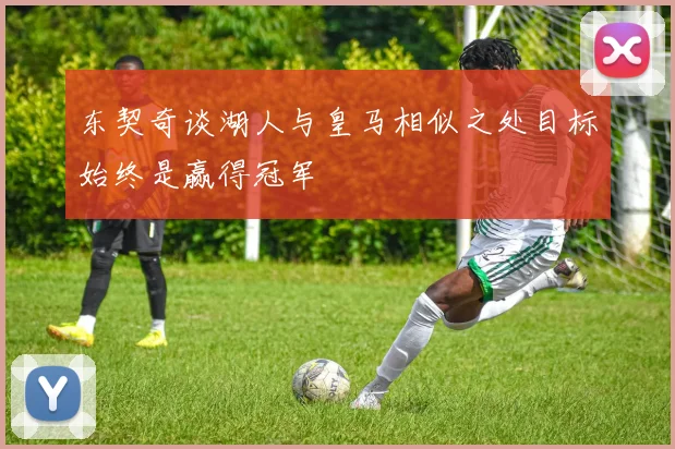 东契奇谈湖人与皇马相似之处目标始终是赢得冠军
