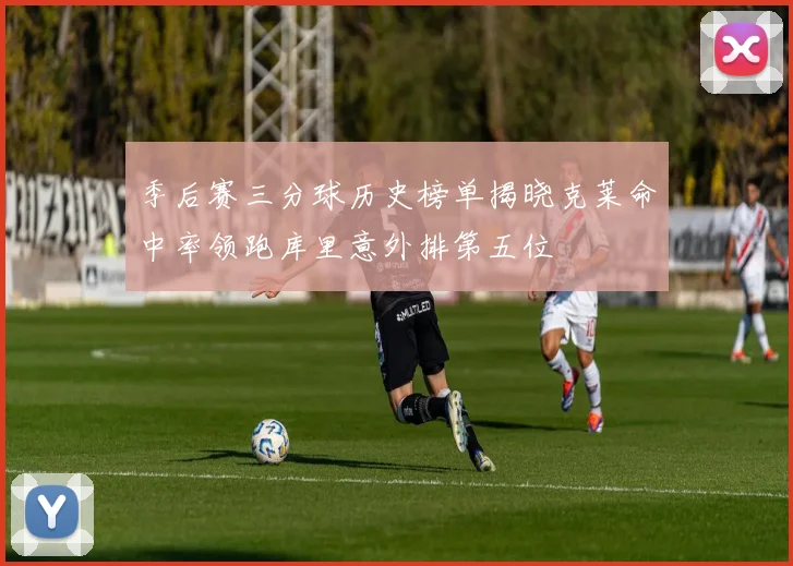 季后赛三分球历史榜单揭晓克莱命中率领跑库里意外排第五位