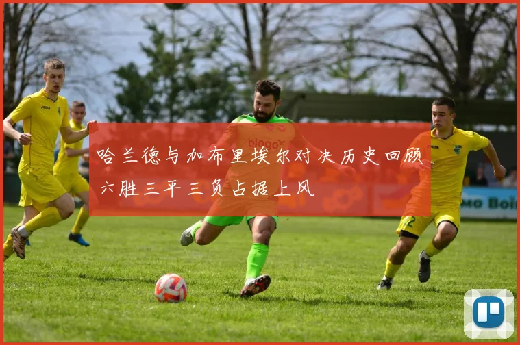 哈兰德与加布里埃尔对决历史回顾六胜三平三负占据上风