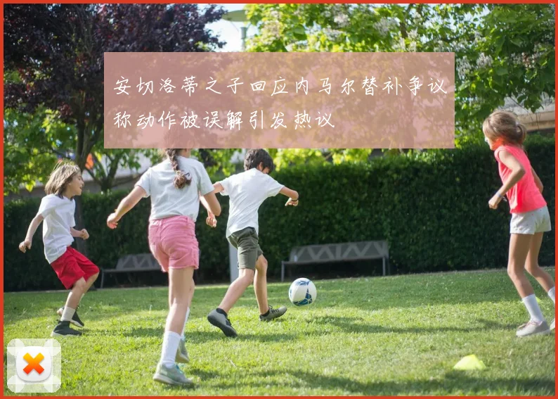 安切洛蒂之子回应内马尔替补争议称动作被误解引发热议