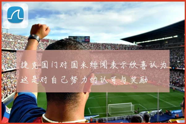 捷克国门对国米绯闻表示欣喜认为这是对自己努力的认可与奖励