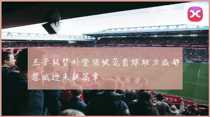 王子铭替补登场破荒首球助力成都蓉城迎来新篇章