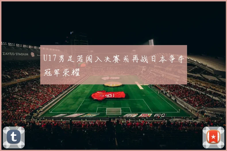 U17男足若闯入决赛或再战日本争夺冠军荣耀