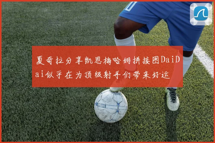 夏奇拉分享凯恩梅哈姆拼接图DaiDai似乎在为顶级射手们带来好运