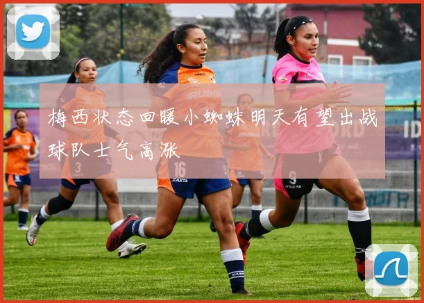 梅西状态回暖小蜘蛛明天有望出战球队士气高涨