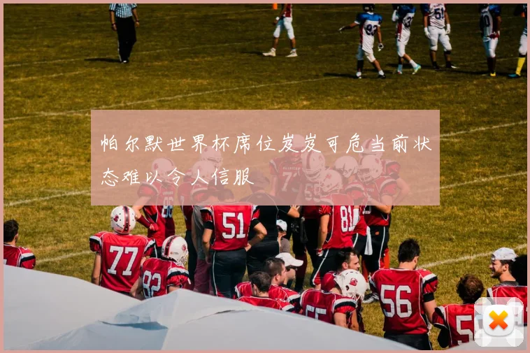 帕尔默世界杯席位岌岌可危当前状态难以令人信服