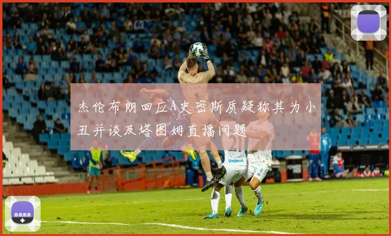 杰伦布朗回应A史密斯质疑称其为小丑并谈及塔图姆直播问题