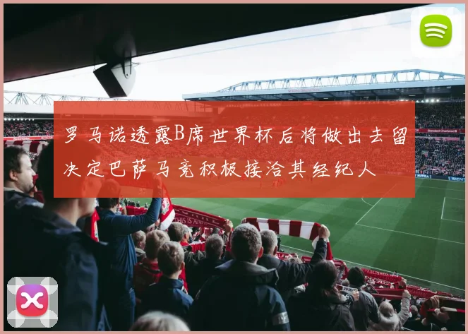 罗马诺透露B席世界杯后将做出去留决定巴萨马竞积极接洽其经纪人
