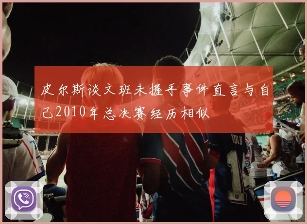 皮尔斯谈文班未握手事件直言与自己2010年总决赛经历相似