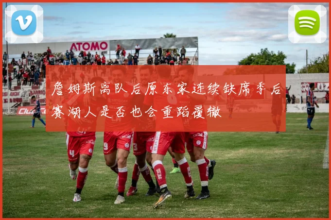 詹姆斯离队后原东家连续缺席季后赛湖人是否也会重蹈覆辙