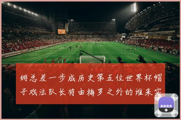 姆总差一步成历史第五位世界杯帽子戏法队长将由梅罗之外的谁来实现