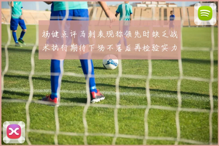 杨健点评马刺表现称领先时缺乏战术执行期待下场不落后再检验实力