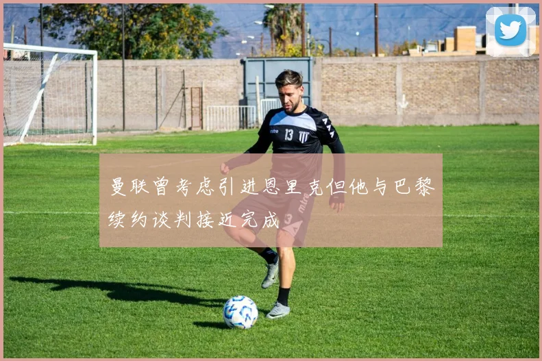 曼联曾考虑引进恩里克但他与巴黎续约谈判接近完成