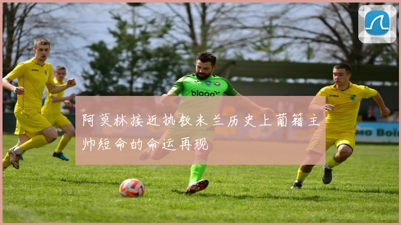 阿莫林接近执教米兰历史上葡籍主帅短命的命运再现