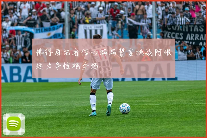 佛得角记者信心满满誓言挑战阿根廷力争惊艳全场
