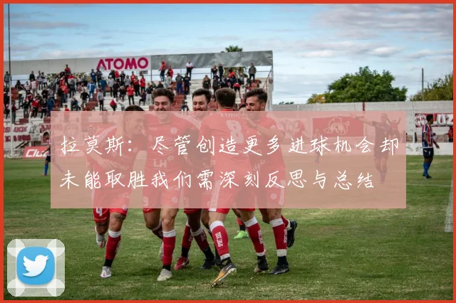 拉莫斯：尽管创造更多进球机会却未能取胜我们需深刻反思与总结