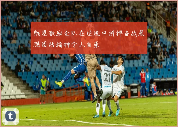 凯恩激励全队在逆境中拼搏奋战展现团结精神令人自豪
