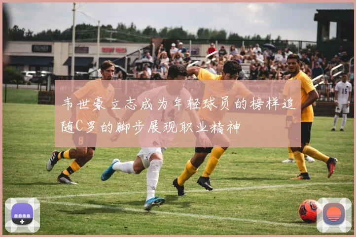 韦世豪立志成为年轻球员的榜样追随C罗的脚步展现职业精神