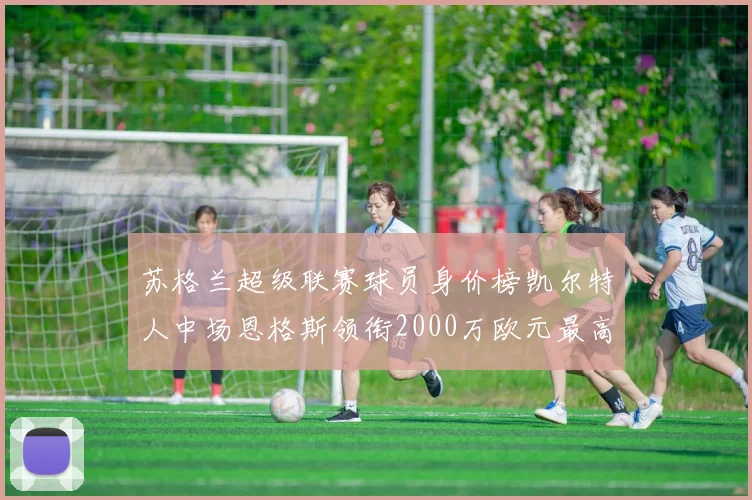 苏格兰超级联赛球员身价榜凯尔特人中场恩格斯领衔2000万欧元最高