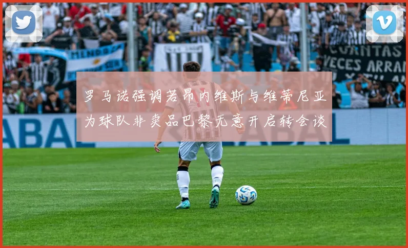 罗马诺强调若昂内维斯与维蒂尼亚为球队非卖品巴黎无意开启转会谈判