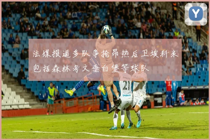 法媒报道多队争抢昂热后卫埃科米包括森林考文垂白堡等球队