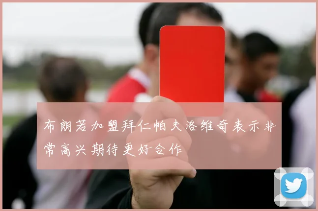布朗若加盟拜仁帕夫洛维奇表示非常高兴期待更好合作