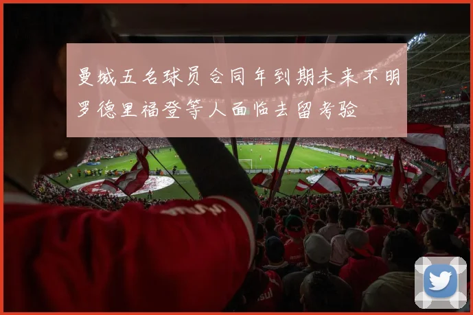曼城五名球员合同年到期未来不明罗德里福登等人面临去留考验