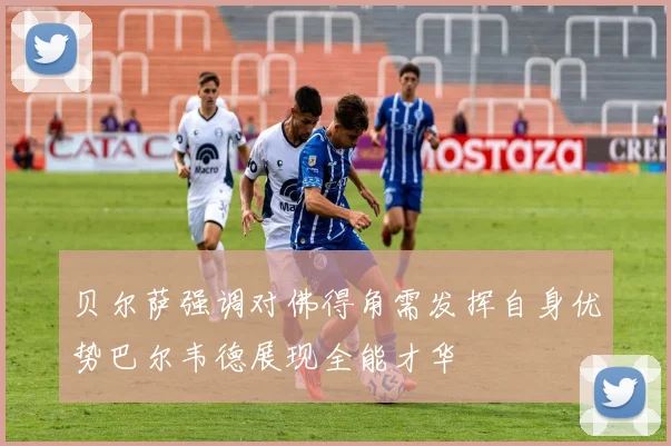 贝尔萨强调对佛得角需发挥自身优势巴尔韦德展现全能才华