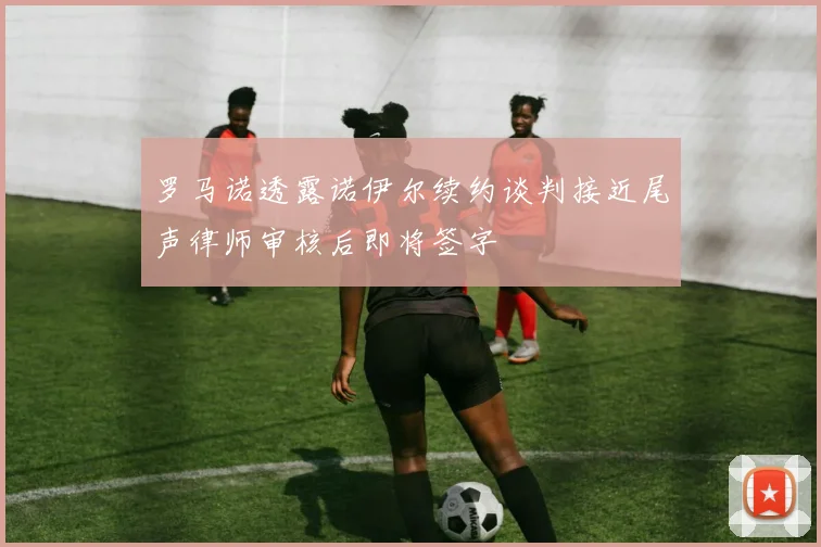 罗马诺透露诺伊尔续约谈判接近尾声律师审核后即将签字