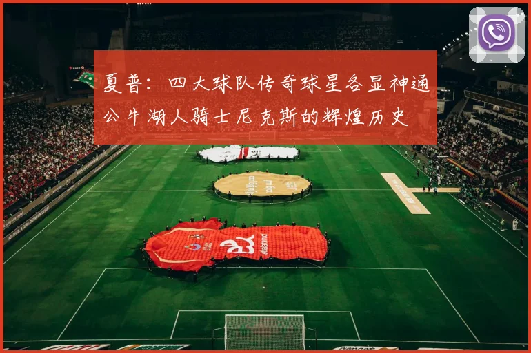 夏普：四大球队传奇球星各显神通公牛湖人骑士尼克斯的辉煌历史