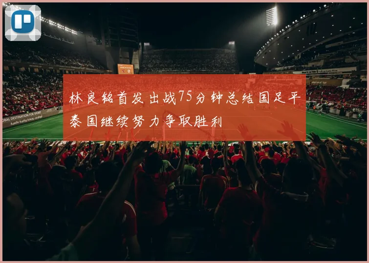 林良铭首发出战75分钟总结国足平泰国继续努力争取胜利