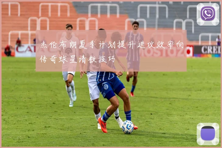 杰伦布朗夏季计划提升进攻效率向传奇球星请教技巧