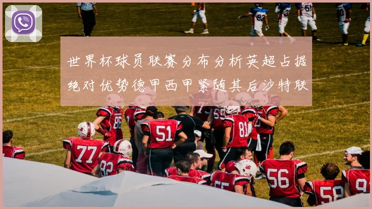 世界杯球员联赛分布分析英超占据绝对优势德甲西甲紧随其后沙特联排名第六