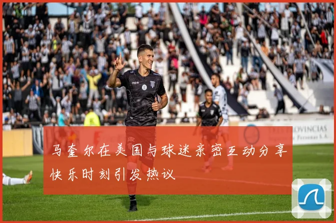马奎尔在美国与球迷亲密互动分享快乐时刻引发热议