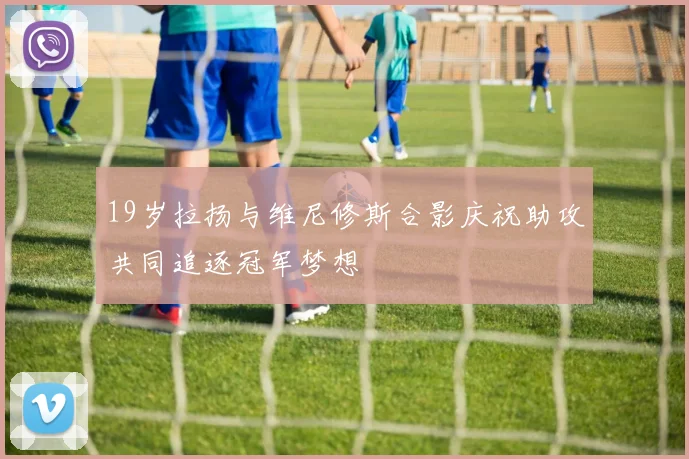 19岁拉扬与维尼修斯合影庆祝助攻共同追逐冠军梦想