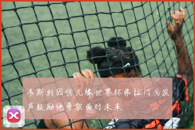 韦斯利因伤无缘世界杯弗拉门戈发声鼓励他勇敢面对未来
