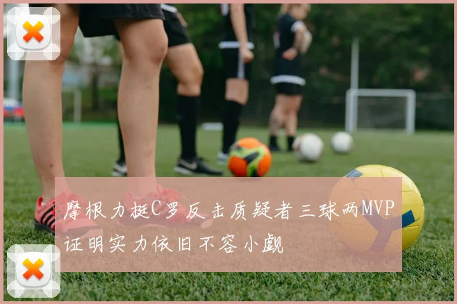 摩根力挺C罗反击质疑者三球两MVP证明实力依旧不容小觑
