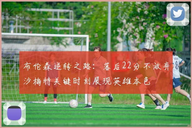布伦森逆转之路：落后22分不放弃沙梅特关键时刻展现英雄本色